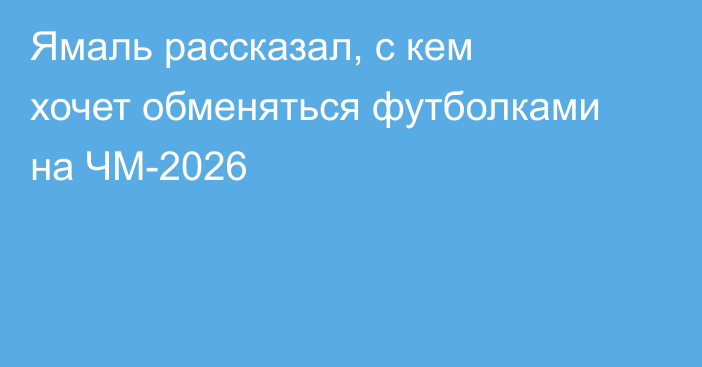 Ямаль рассказал, с кем хочет обменяться футболками на ЧМ-2026
