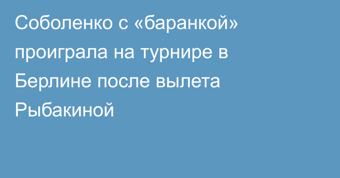 Соболенко с «баранкой» проиграла на турнире в Берлине после вылета Рыбакиной