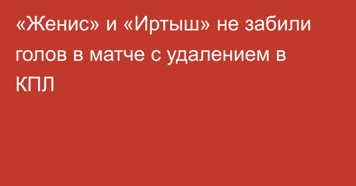 «Женис» и «Иртыш» не забили голов в матче с удалением в КПЛ