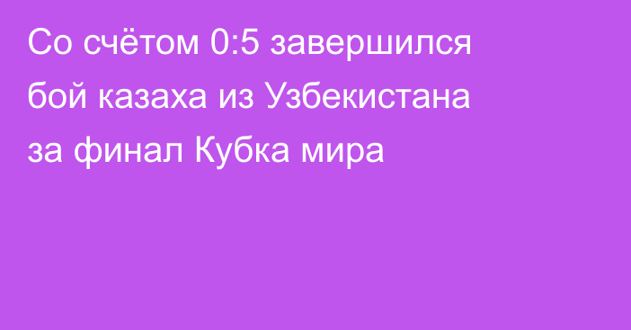 Со счётом 0:5 завершился бой казаха из Узбекистана за финал Кубка мира