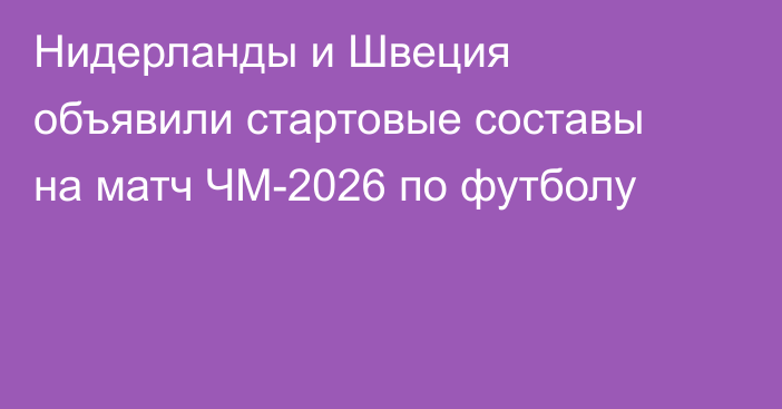 Нидерланды и Швеция объявили стартовые составы на матч ЧМ-2026 по футболу