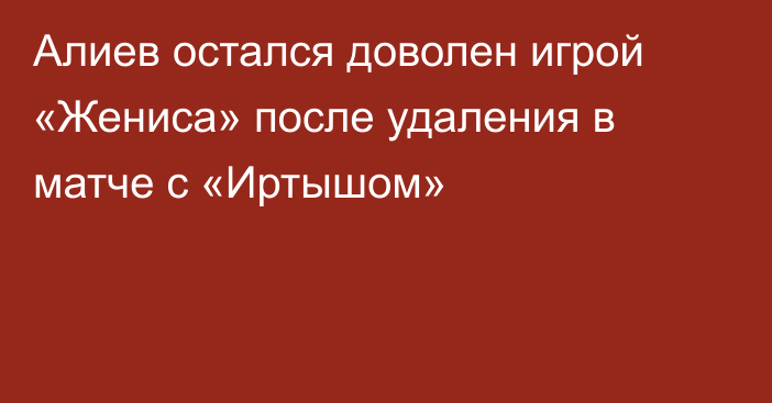 Алиев остался доволен игрой «Жениса» после удаления в матче с «Иртышом»