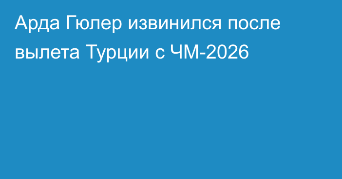 Арда Гюлер извинился после вылета Турции с ЧМ-2026