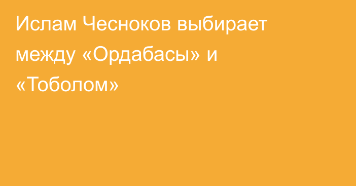 Ислам Чесноков выбирает между «Ордабасы» и «Тоболом»