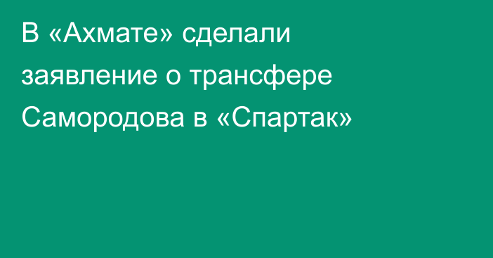 В «Ахмате» сделали заявление о трансфере Самородова в «Спартак»