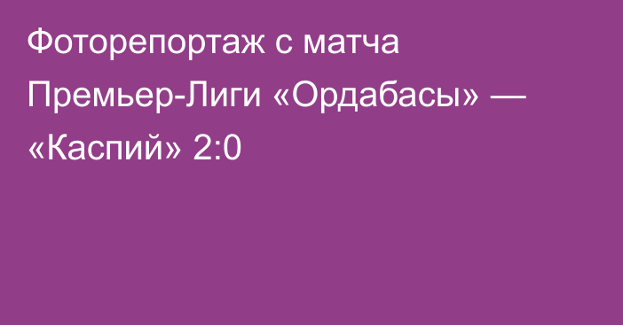 Фоторепортаж с матча Премьер-Лиги «Ордабасы» — «Каспий» 2:0