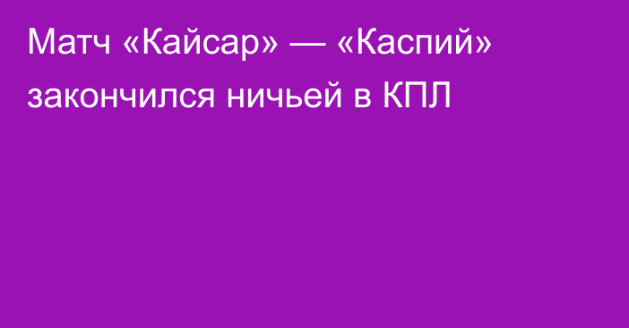 Матч «Кайсар» — «Каспий» закончился ничьей в КПЛ