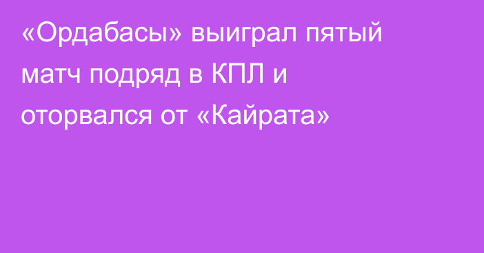 «Ордабасы» выиграл пятый матч подряд в КПЛ и оторвался от «Кайрата»