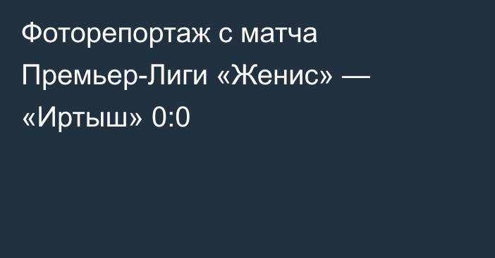 Фоторепортаж с матча Премьер-Лиги «Женис» — «Иртыш» 0:0
