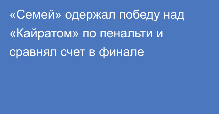 «Семей» одержал победу над «Кайратом» по пенальти и сравнял счет в финале