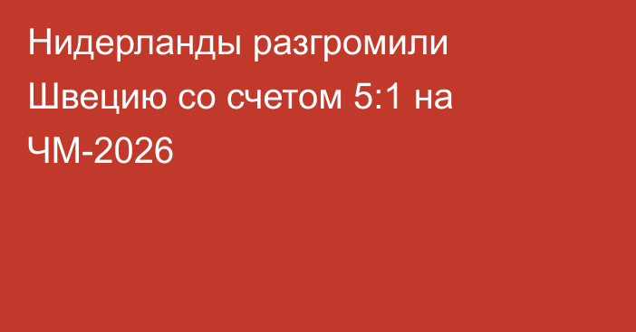 Нидерланды разгромили Швецию со счетом 5:1 на ЧМ-2026