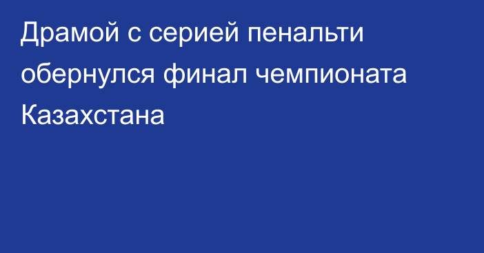 Драмой с серией пенальти обернулся финал чемпионата Казахстана