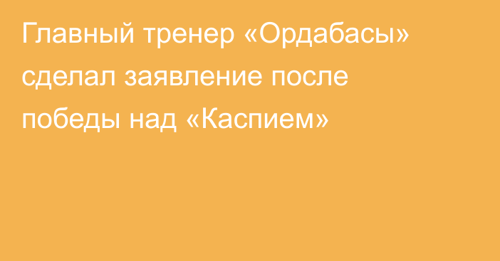 Главный тренер «Ордабасы» сделал заявление после победы над «Каспием»