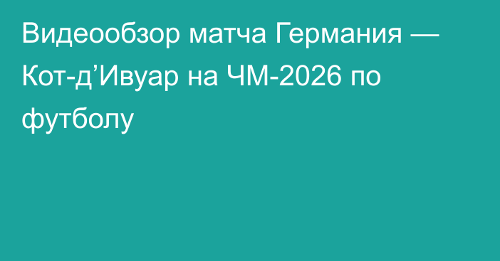 Видеообзор матча Германия — Кот-д’Ивуар на ЧМ-2026 по футболу