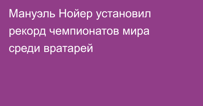 Мануэль Нойер установил рекорд чемпионатов мира среди вратарей