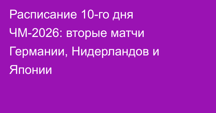 Расписание 10-го дня ЧМ-2026: вторые матчи Германии, Нидерландов и Японии