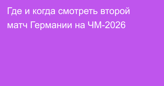 Где и когда смотреть второй матч Германии на ЧМ-2026