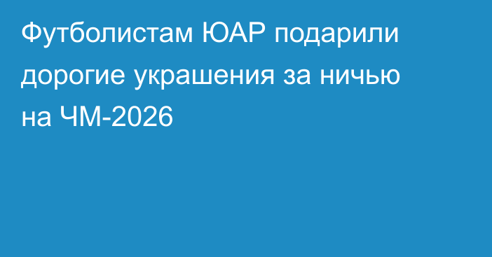 Футболистам ЮАР подарили дорогие украшения за ничью на ЧМ-2026