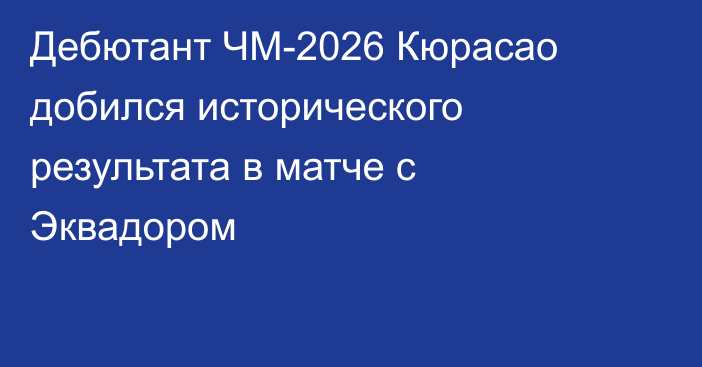 Дебютант ЧМ-2026 Кюрасао добился исторического результата в матче с Эквадором