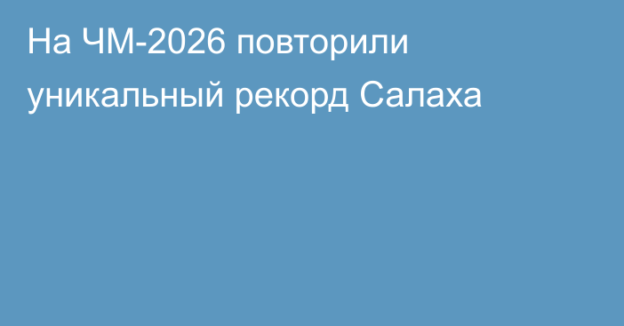 На ЧМ-2026 повторили уникальный рекорд Салаха