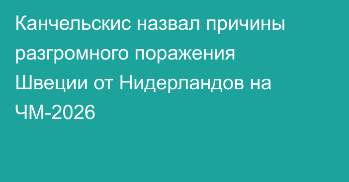 Канчельскис назвал причины разгромного поражения Швеции от Нидерландов на ЧМ-2026