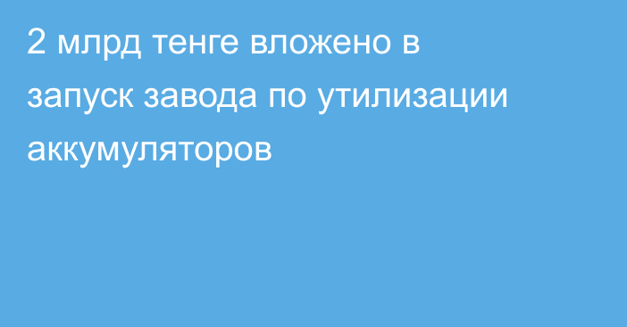 2 млрд тенге вложено в запуск завода по утилизации аккумуляторов