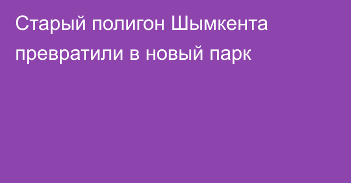 Старый полигон Шымкента превратили в новый парк