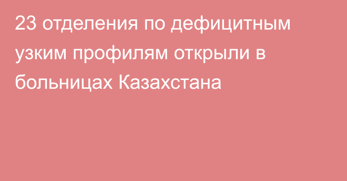 23 отделения по дефицитным узким профилям открыли в больницах Казахстана