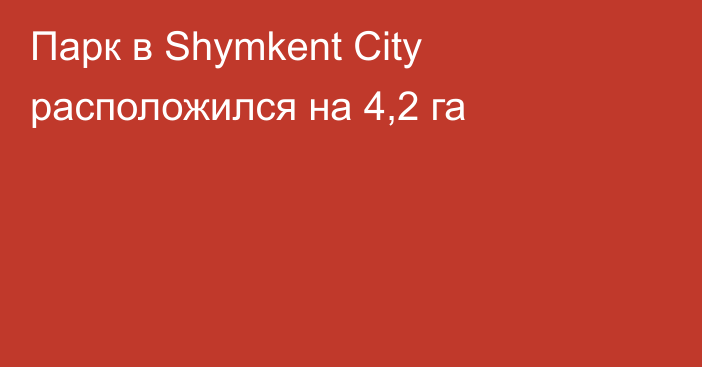 Парк в Shymkent City расположился на 4,2 га