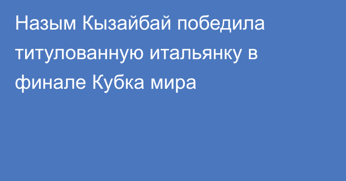 Назым Кызайбай победила титулованную итальянку в финале Кубка мира