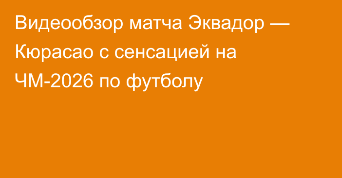 Видеообзор матча Эквадор — Кюрасао с сенсацией на ЧМ-2026 по футболу