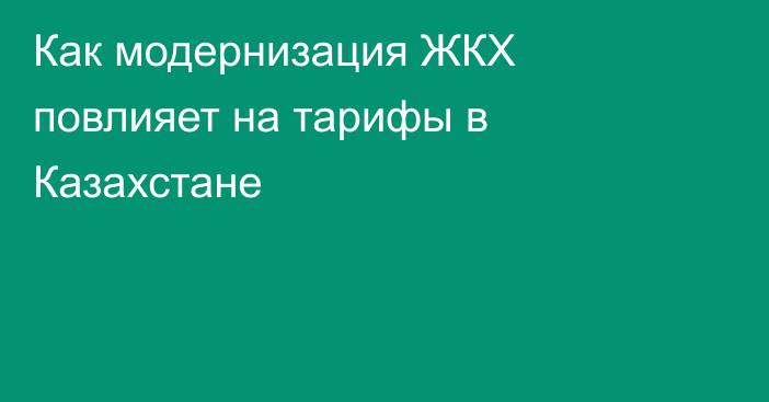 Как модернизация ЖКХ повлияет на тарифы в Казахстане