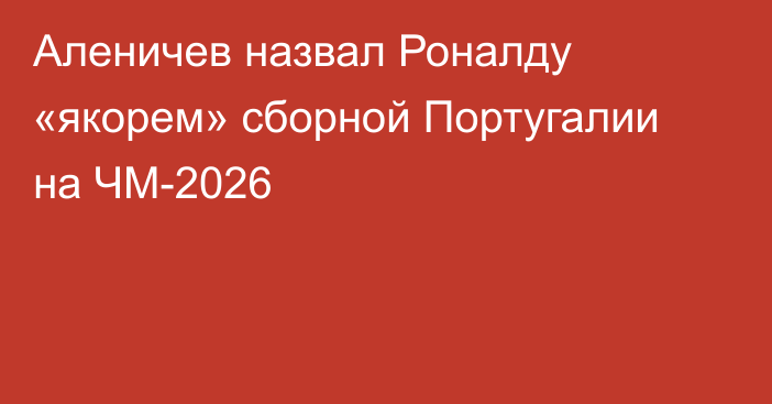 Аленичев назвал Роналду «якорем» сборной Португалии на ЧМ-2026