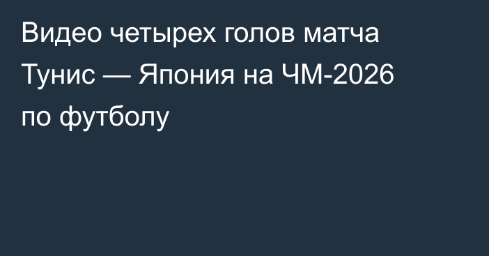 Видео четырех голов матча Тунис — Япония на ЧМ-2026 по футболу