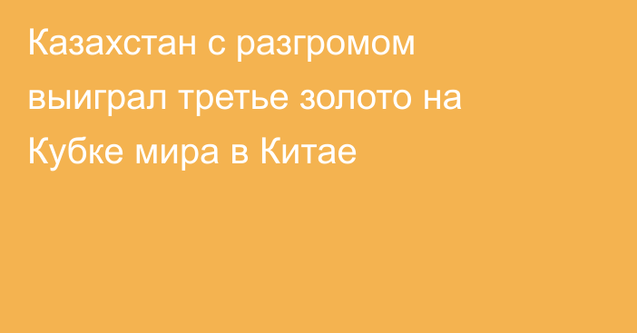 Казахстан с разгромом выиграл третье золото на Кубке мира в Китае