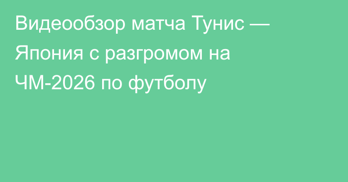 Видеообзор матча Тунис — Япония с разгромом на ЧМ-2026 по футболу
