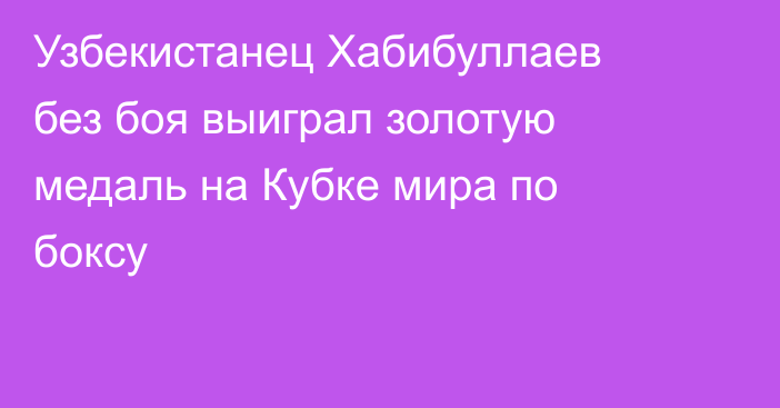 Узбекистанец Хабибуллаев без боя выиграл золотую медаль на Кубке мира по боксу