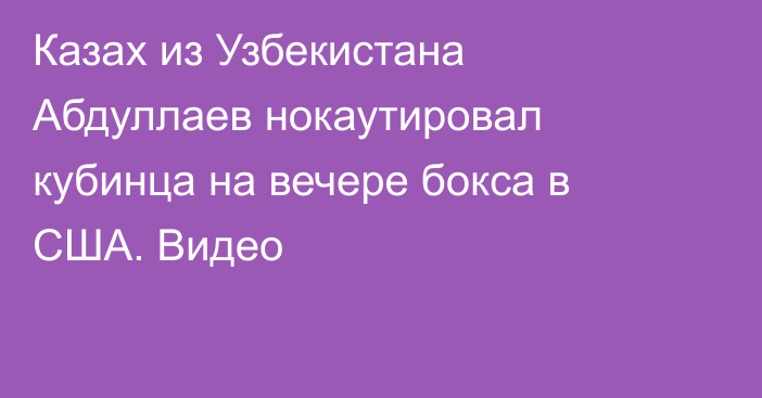 Казах из Узбекистана Абдуллаев нокаутировал кубинца на вечере бокса в США. Видео
