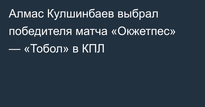 Алмас Кулшинбаев выбрал победителя матча «Окжетпес» — «Тобол» в КПЛ
