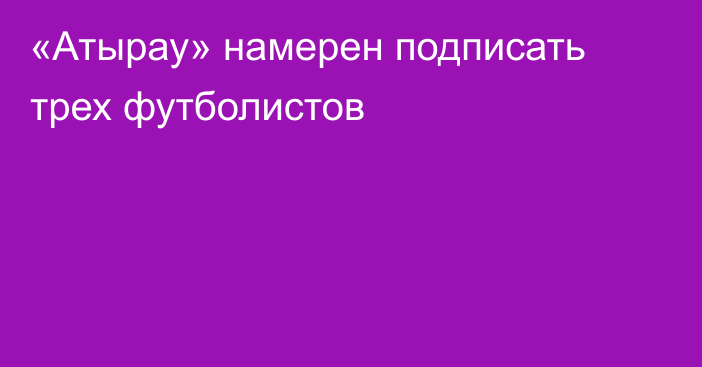 «Атырау» намерен подписать трех футболистов