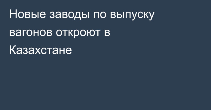 Новые заводы по выпуску вагонов откроют в Казахстане