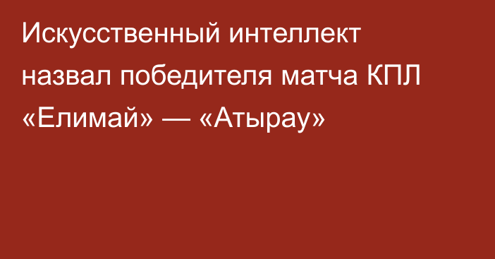 Искусственный интеллект назвал победителя матча КПЛ «Елимай» — «Атырау»