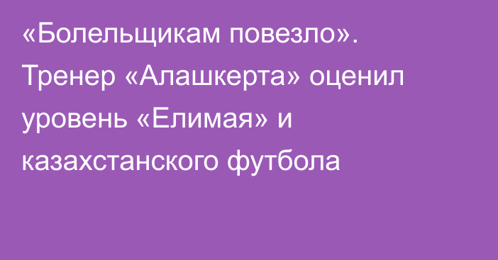 «Болельщикам повезло». Тренер «Алашкерта» оценил уровень «Елимая» и казахстанского футбола