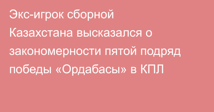 Экс-игрок сборной Казахстана высказался о закономерности пятой подряд победы «Ордабасы» в КПЛ