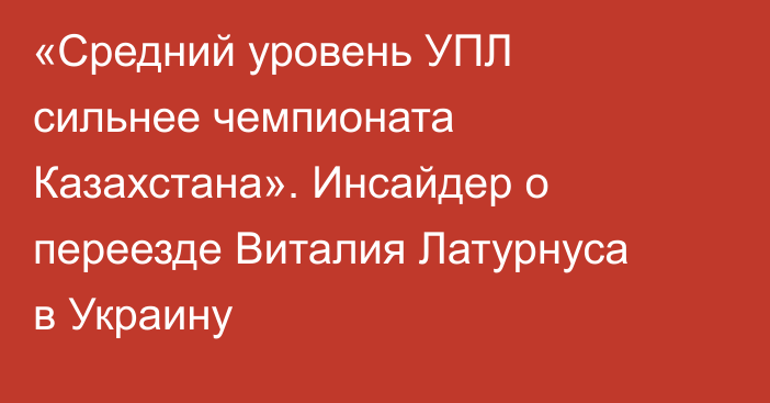 «Средний уровень УПЛ сильнее чемпионата Казахстана». Инсайдер о переезде Виталия Латурнуса в Украину