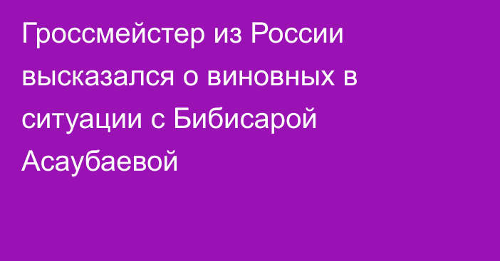 Гроссмейстер из России высказался о виновных в ситуации с Бибисарой Асаубаевой