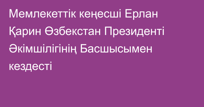 Мемлекеттік кеңесші Ерлан Қарин Өзбекстан Президенті Әкімшілігінің Басшысымен кездесті