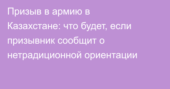 Призыв в армию в Казахстане: что будет, если призывник сообщит о нетрадиционной ориентации