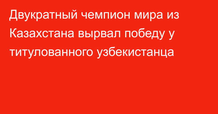 Двукратный чемпион мира из Казахстана вырвал победу у титулованного узбекистанца