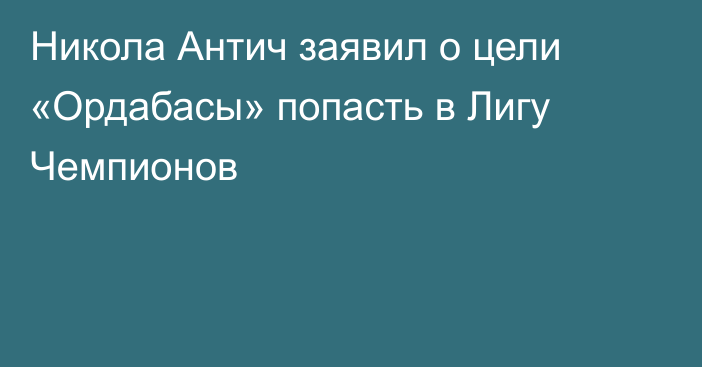 Никола Антич заявил о цели «Ордабасы» попасть в Лигу Чемпионов
